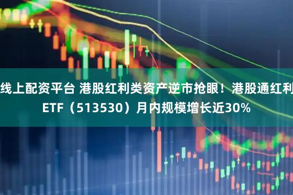 线上配资平台 港股红利类资产逆市抢眼！港股通红利ETF（513530）月内规模增长近30%