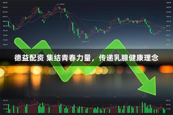 德益配资 集结青春力量，传递乳腺健康理念