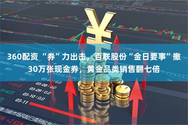 360配资 “券”力出击，百联股份“金日要事”撒30万张现金券，黄金品类销售翻七倍