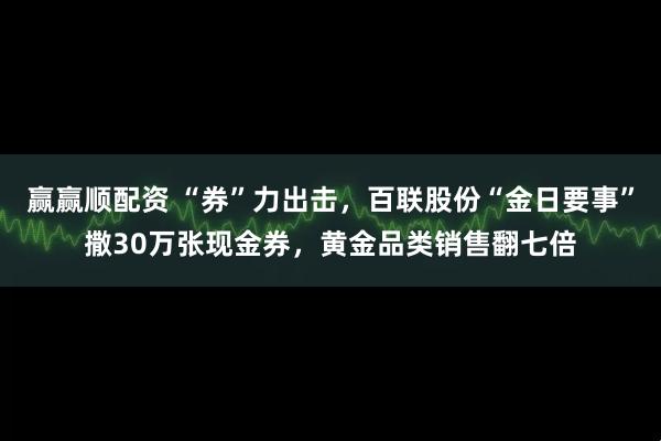 赢赢顺配资 “券”力出击，百联股份“金日要事”撒30万张现金券，黄金品类销售翻七倍