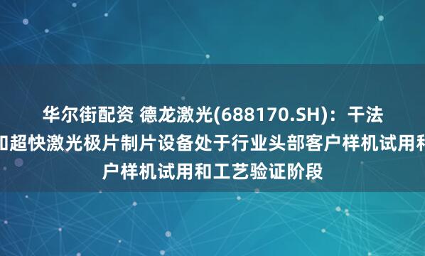 华尔街配资 德龙激光(688170.SH)：干法电极激光预热和超快激光极片制片设备处于行业头部客户样机试用和工艺验证阶段