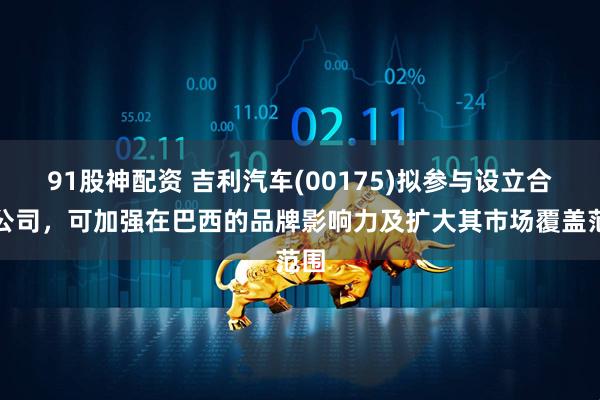 91股神配资 吉利汽车(00175)拟参与设立合资公司，可加强在巴西的品牌影响力及扩大其市场覆盖范围