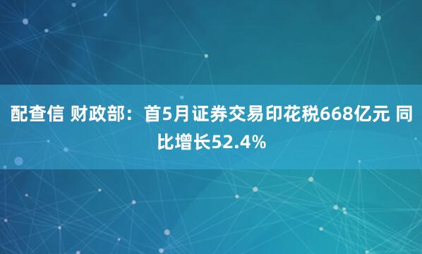 配查信 财政部：首5月证券交易印花税668亿元 同比增长52.4%