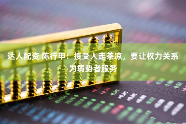 达人配资 陈行甲：接受人走茶凉，要让权力关系为弱势者服务