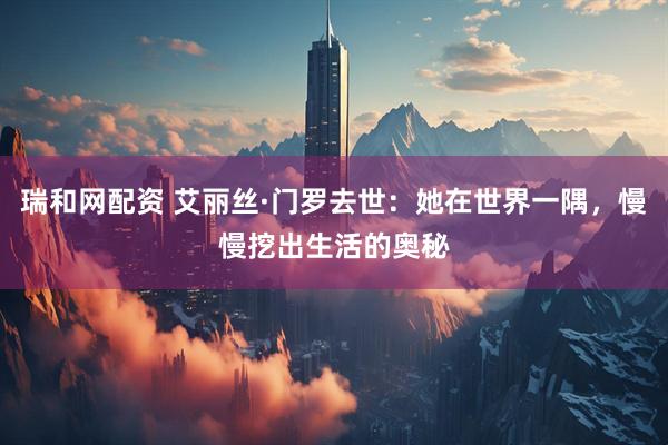 瑞和网配资 艾丽丝·门罗去世：她在世界一隅，慢慢挖出生活的奥秘