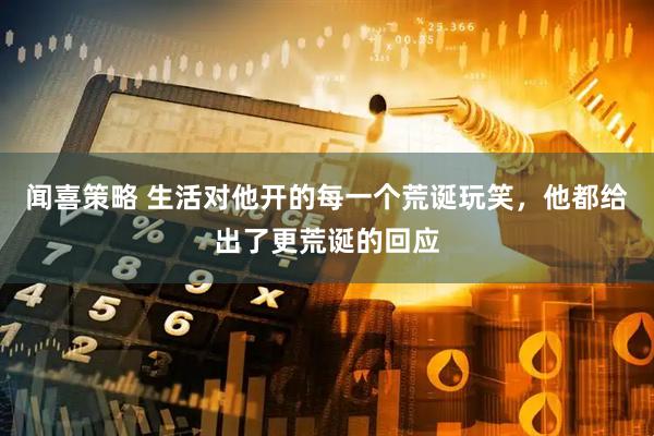 闻喜策略 生活对他开的每一个荒诞玩笑，他都给出了更荒诞的回应