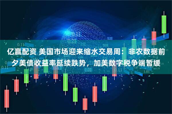 亿赢配资 美国市场迎来缩水交易周：非农数据前夕美债收益率延续跌势，加美数字税争端暂缓