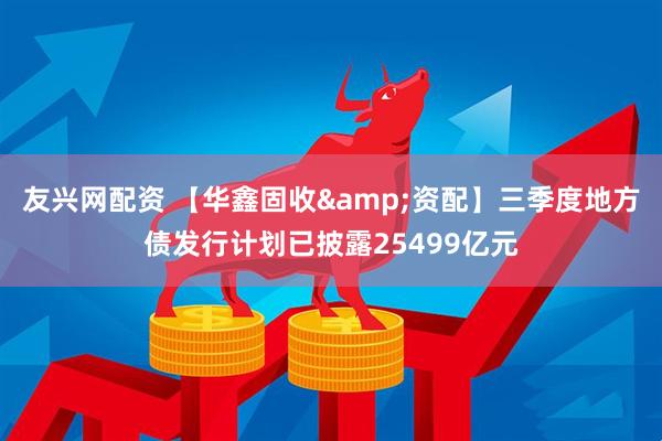 友兴网配资 【华鑫固收&资配】三季度地方债发行计划已披露25499亿元