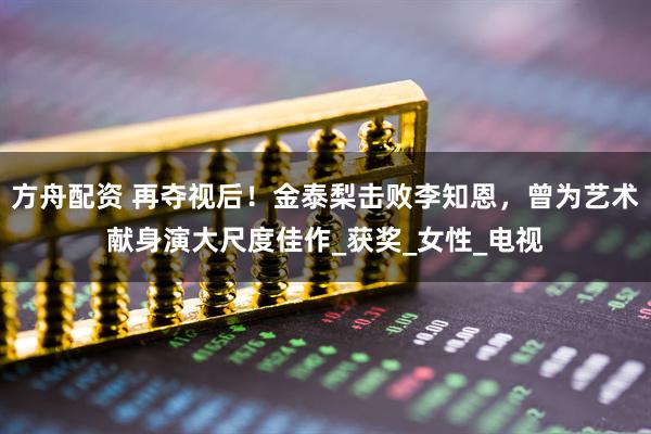 方舟配资 再夺视后！金泰梨击败李知恩，曾为艺术献身演大尺度佳作_获奖_女性_电视