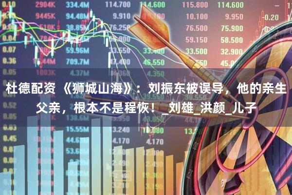 杜德配资 《狮城山海》：刘振东被误导，他的亲生父亲，根本不是程恢！_刘雄_洪颜_儿子