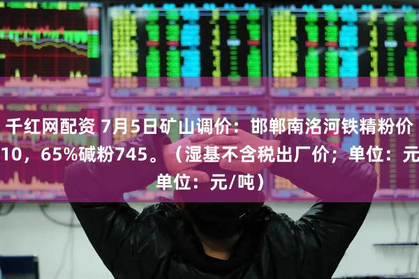 千红网配资 7月5日矿山调价：邯郸南洺河铁精粉价格涨10，65%碱粉745。（湿基不含税出厂价；单位：元/吨）