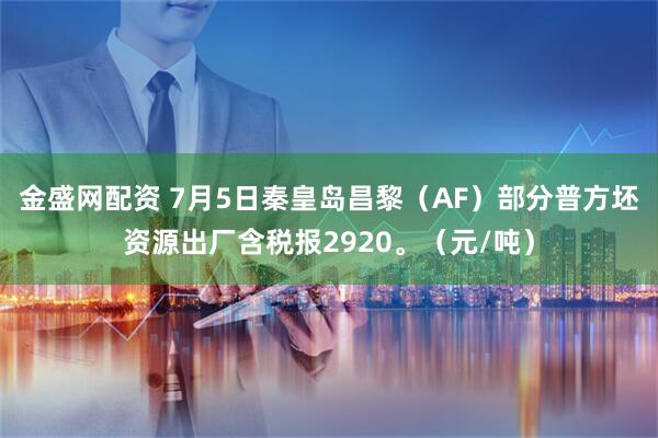 金盛网配资 7月5日秦皇岛昌黎（AF）部分普方坯资源出厂含税报2920。（元/吨）