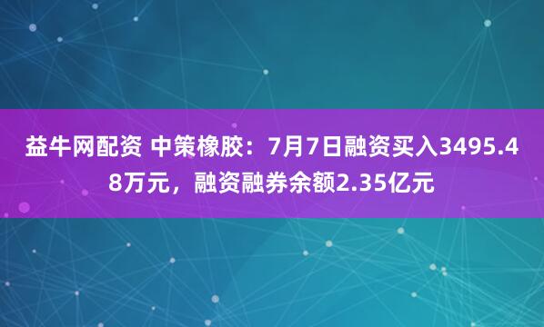 益牛网配资 中策橡胶：7月7日融资买入3495.48万元，融资融券余额2.35亿元