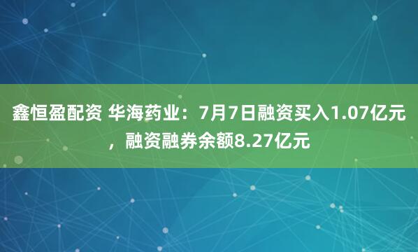 鑫恒盈配资 华海药业：7月7日融资买入1.07亿元，融资融券余额8.27亿元