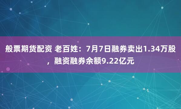 般票期货配资 老百姓：7月7日融券卖出1.34万股，融资融券余额9.22亿元