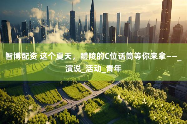 智博配资 这个夏天，醴陵的C位话筒等你来拿——_演说_活动_青年