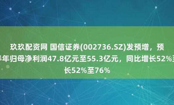 玖玖配资网 国信证券(002736.SZ)发预增，预计上半年归母净利润47.8亿元至55.3亿元，同比增长52%至76%