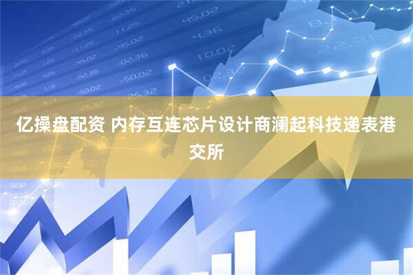 亿操盘配资 内存互连芯片设计商澜起科技递表港交所