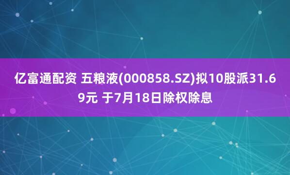 亿富通配资 五粮液(000858.SZ)拟10股派31.69元 于7月18日除权除息