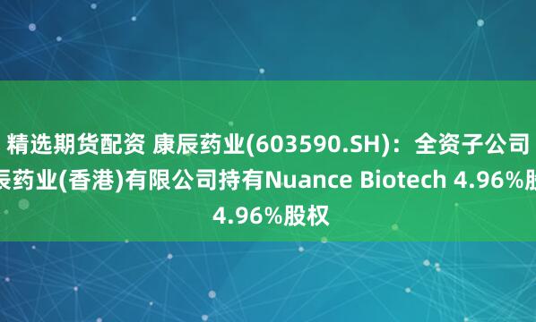 精选期货配资 康辰药业(603590.SH)：全资子公司康辰药业(香港)有限公司持有Nuance Biotech 4.96%股权