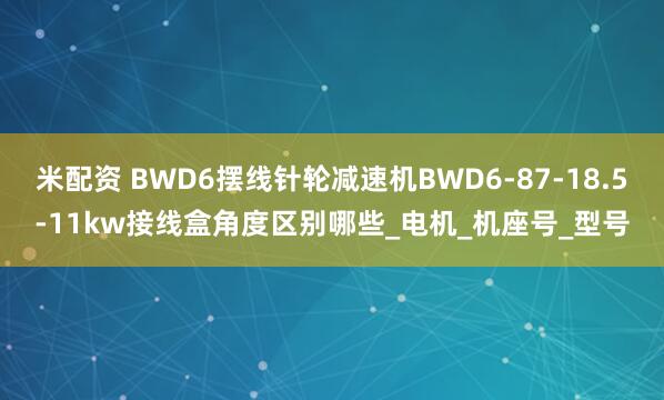 米配资 BWD6摆线针轮减速机BWD6-87-18.5-11kw接线盒角度区别哪些_电机_机座号_型号