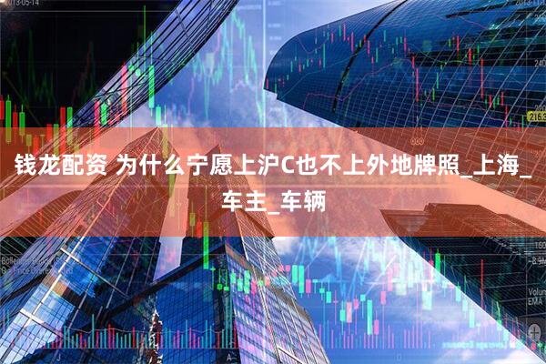 钱龙配资 为什么宁愿上沪C也不上外地牌照_上海_车主_车辆