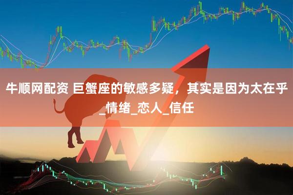 牛顺网配资 巨蟹座的敏感多疑，其实是因为太在乎_情绪_恋人_信任