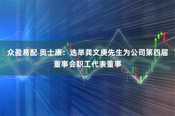 众盈易配 奥士康：选举龚文庚先生为公司第四届董事会职工代表董事