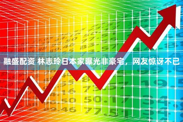 融盛配资 林志玲日本家曝光非豪宅，网友惊讶不已