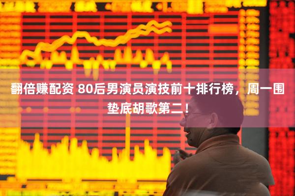 翻倍赚配资 80后男演员演技前十排行榜，周一围垫底胡歌第二！
