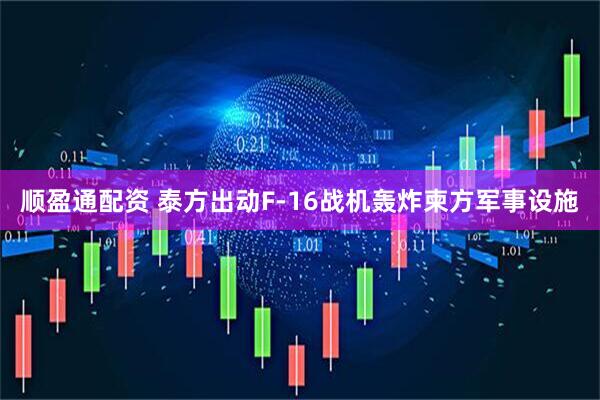 顺盈通配资 泰方出动F-16战机轰炸柬方军事设施