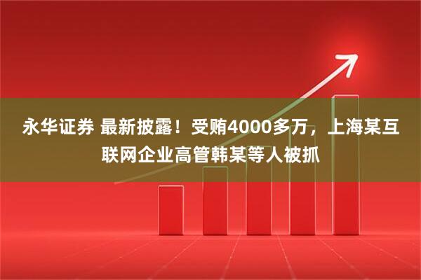 永华证券 最新披露！受贿4000多万，上海某互联网企业高管韩某等人被抓