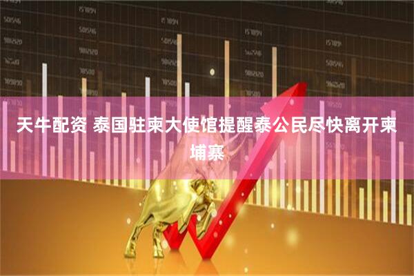 天牛配资 泰国驻柬大使馆提醒泰公民尽快离开柬埔寨