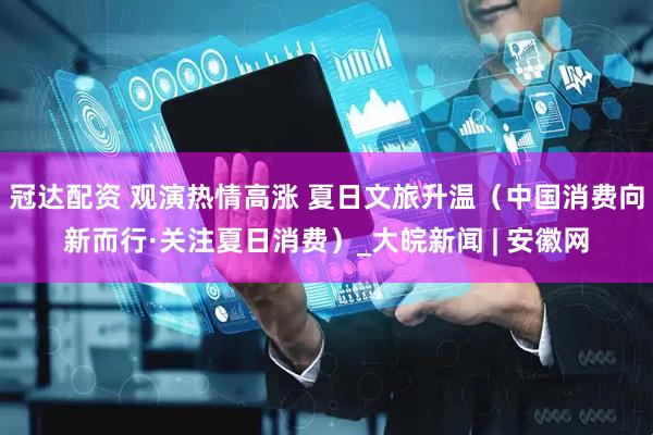 冠达配资 观演热情高涨 夏日文旅升温（中国消费向新而行·关注夏日消费）_大皖新闻 | 安徽网