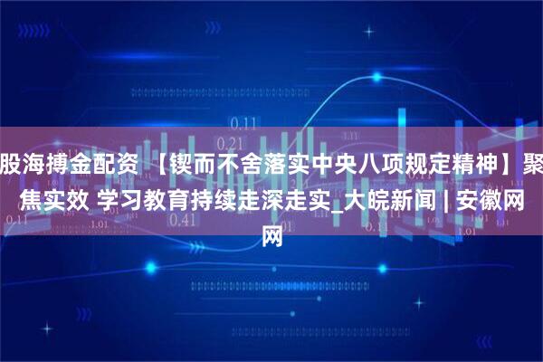 股海搏金配资 【锲而不舍落实中央八项规定精神】聚焦实效 学习教育持续走深走实_大皖新闻 | 安徽网