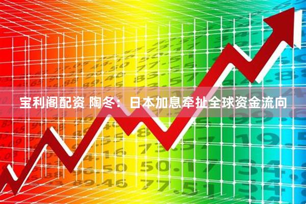 宝利阁配资 陶冬：日本加息牵扯全球资金流向