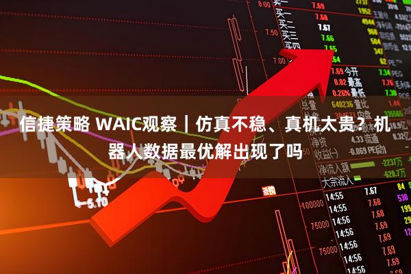 信捷策略 WAIC观察｜仿真不稳、真机太贵？机器人数据最优解出现了吗