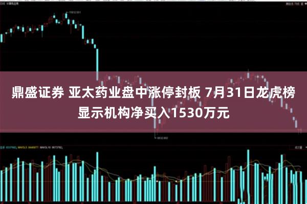 鼎盛证券 亚太药业盘中涨停封板 7月31日龙虎榜显示机构净买入1530万元