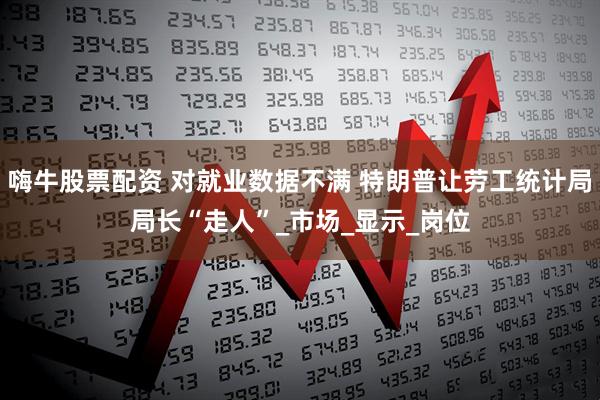 嗨牛股票配资 对就业数据不满 特朗普让劳工统计局局长“走人”_市场_显示_岗位