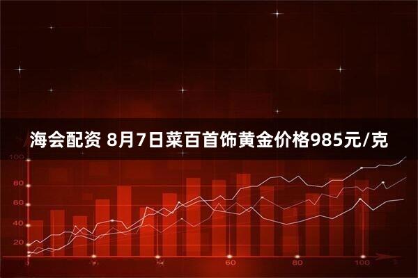 海会配资 8月7日菜百首饰黄金价格985元/克