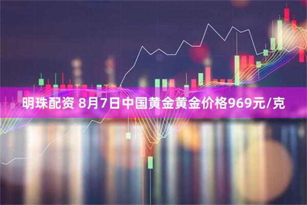明珠配资 8月7日中国黄金黄金价格969元/克