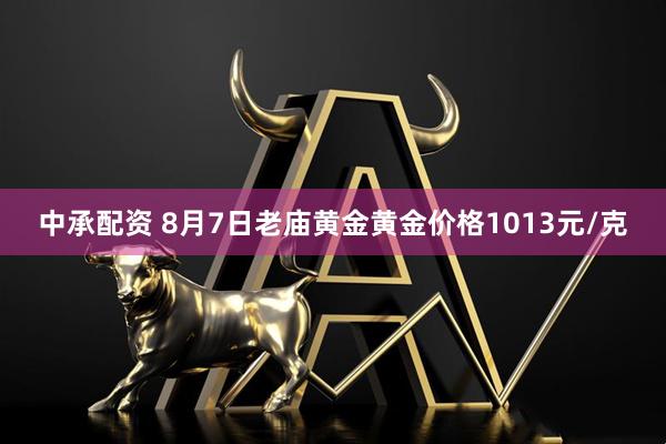 中承配资 8月7日老庙黄金黄金价格1013元/克