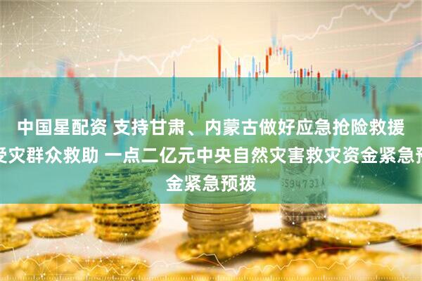 中国星配资 支持甘肃、内蒙古做好应急抢险救援和受灾群众救助 一点二亿元中央自然灾害救灾资金紧急预拨