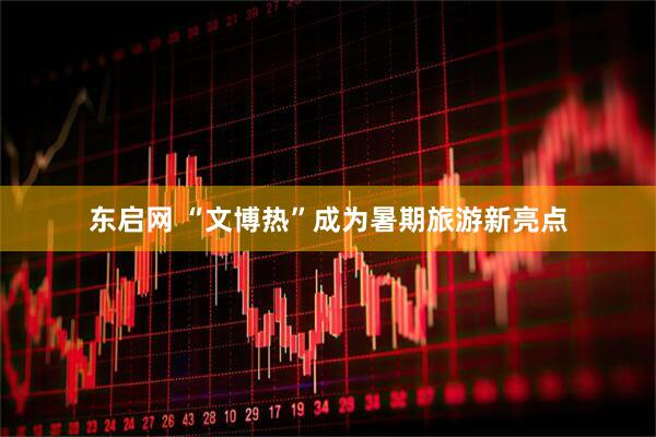 东启网 “文博热”成为暑期旅游新亮点