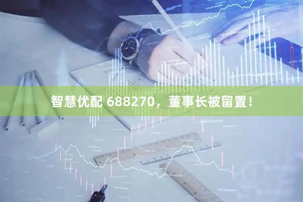 智慧优配 688270，董事长被留置！