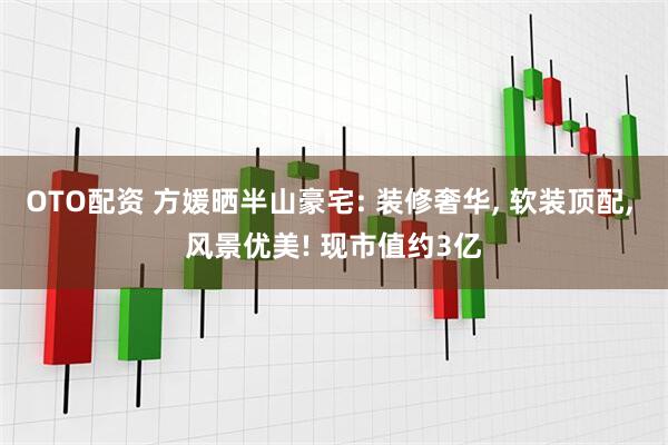 OTO配资 方媛晒半山豪宅: 装修奢华, 软装顶配, 风景优美! 现市值约3亿