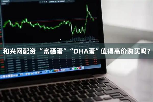 和兴网配资 “富硒蛋”“DHA蛋”值得高价购买吗？
