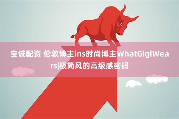 宝诚配资 伦敦博主ins时尚博主WhatGigiWears|极简风的高级感密码