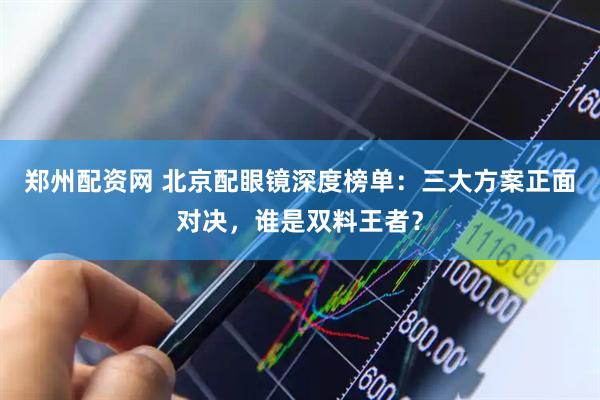 郑州配资网 北京配眼镜深度榜单：三大方案正面对决，谁是双料王者？