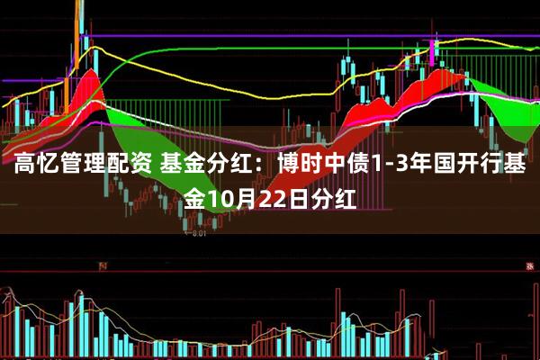 高忆管理配资 基金分红：博时中债1-3年国开行基金10月22日分红